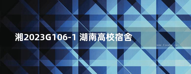 湘2023G106-1 湖南高校宿舍产品选用图集-第1册 9层装配式结构学生宿舍 （＜32m） （一）-技术设计